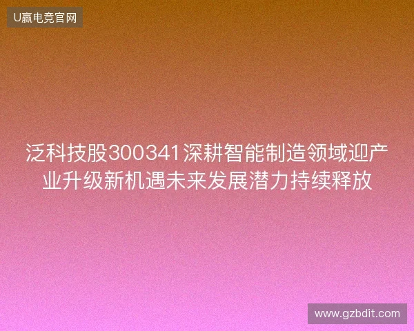 泛科技股300341深耕智能制造领域迎产业升级新机遇未来发展潜力持续释放