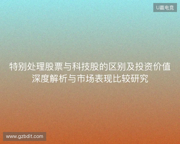 特别处理股票与科技股的区别及投资价值深度解析与市场表现比较研究