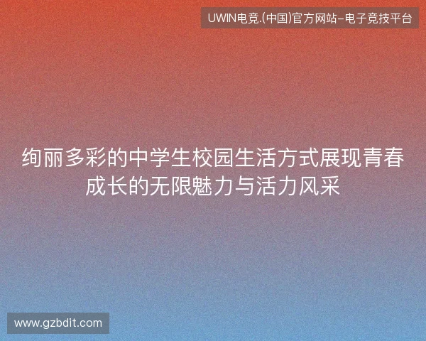 绚丽多彩的中学生校园生活方式展现青春成长的无限魅力与活力风采 绚丽多彩的中学生校园生活方式展现青春成长的无限魅力与活力风采
