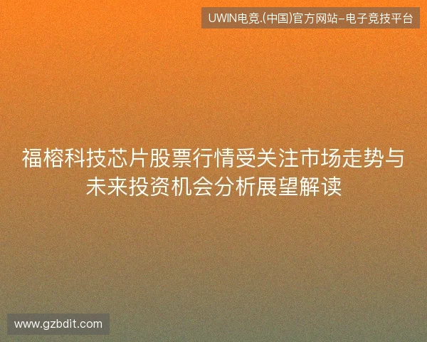 福榕科技芯片股票行情受关注市场走势与未来投资机会分析展望解读