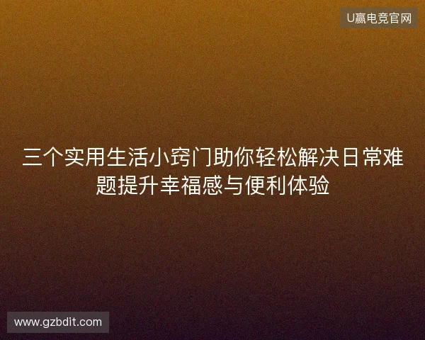 三个实用生活小窍门助你轻松解决日常难题提升幸福感与便利体验 三个实用生活小窍门助你轻松解决日常难题提升幸福感与便利体验