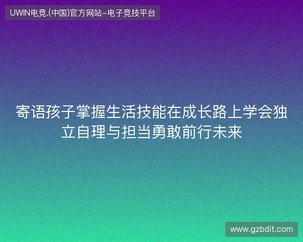 寄语孩子掌握生活技能在成长路上学会独立自理与担当勇敢前行未来 寄语孩子掌握生活技能在成长路上学会独立自理与担当勇敢前行未来