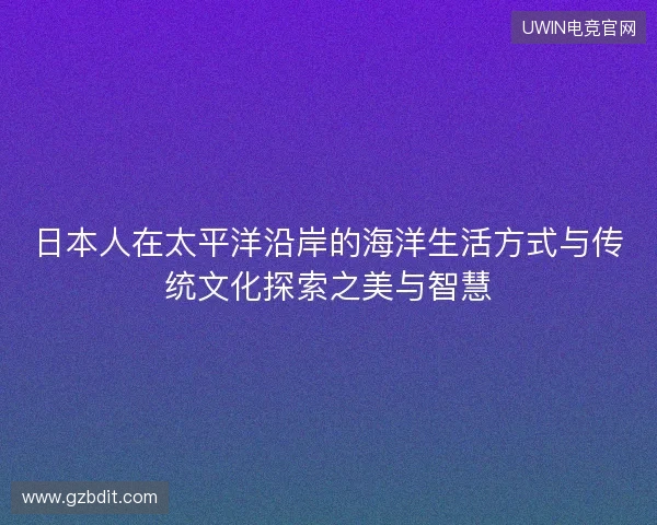 日本人在太平洋沿岸的海洋生活方式与传统文化探索之美与智慧 日本人在太平洋沿岸的海洋生活方式与传统文化探索之美与智慧