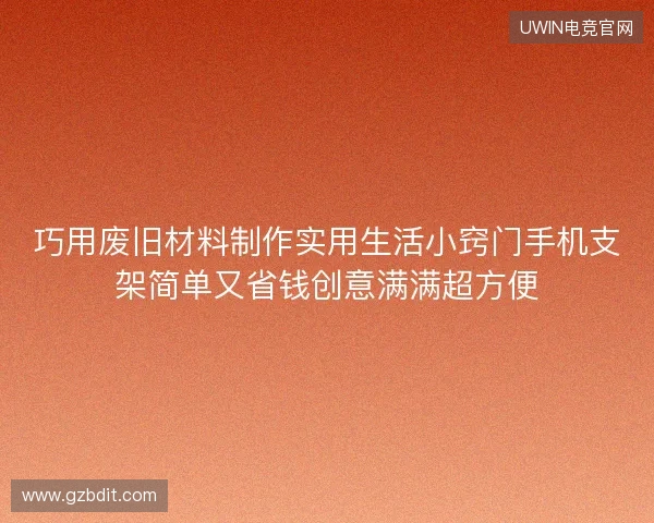 巧用废旧材料制作实用生活小窍门手机支架简单又省钱创意满满超方便