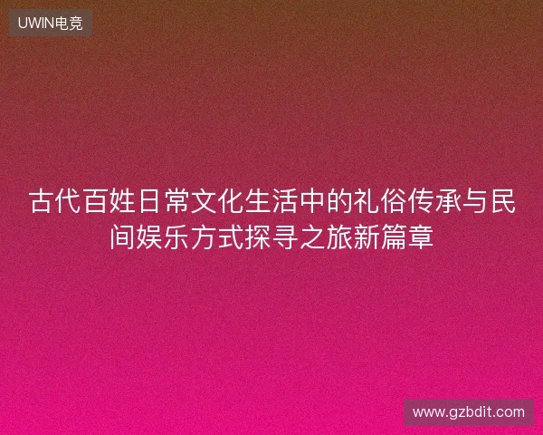 古代百姓日常文化生活中的礼俗传承与民间娱乐方式探寻之旅新篇章 古代百姓日常文化生活中的礼俗传承与民间娱乐方式探寻之旅新篇章
