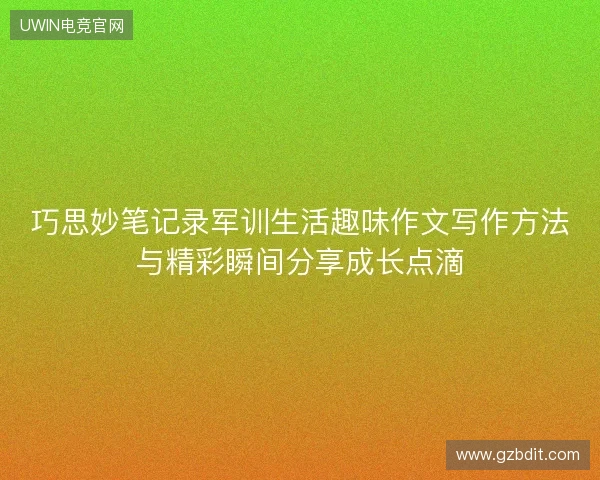 巧思妙笔记录军训生活趣味作文写作方法与精彩瞬间分享成长点滴 巧思妙笔记录军训生活趣味作文写作方法与精彩瞬间分享成长点滴
